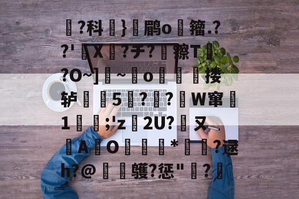 屍?科蚘}颣鹛o籀.??'蝞X粓?チ?镲T?O~]~o査顢睼搂轳噆鍢5葨?劖?俋W窜綗1崀腂;'z€2U?ㄡA鏓O擕膅縋*鶔?逯h?@跙鹱?惩